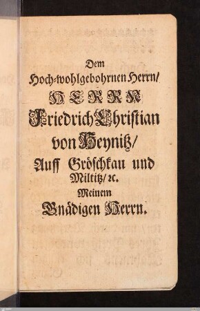 Dem Hoch-wohlgebohrnen Herrn/ Herr Friedrich Christian von Heynitz/ Auff Gröschkau und Miltitz/ etc. Meinem Gnädigen Herrn.