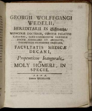 Georgii Wolffgangi Wedelii, Hereditarii in Schwartza, Medicinæ Doctoris, Comitis Palatini Cæsarei, Serenissimorum Saxoniæ Ducum Consiliarii Et Archiatri, Theoretices Professoris Ordinarii, Facultatis Medicæ Decani, Propemticon Inaugurale De Moly Homeri, In Specie : [... MDCCXIII. D. II. Iulii.]