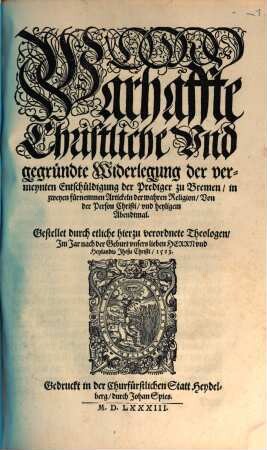 Warhaffte Christliche Vnd gegründte Widerlegung der vermeynten Entschuldigung der Prediger zu Bremen : in zweyen fürnemmen Artickeln der wahren Religion, Von der Person Christi, vnd heyligem Abendtmal