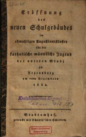 Eröffnung des neuen Schulgebäudes im ehmaligen Augustinerkloster für die katholische männliche Jugend der untern Stadt zu Regensburg : am 10ten Dezember 1824