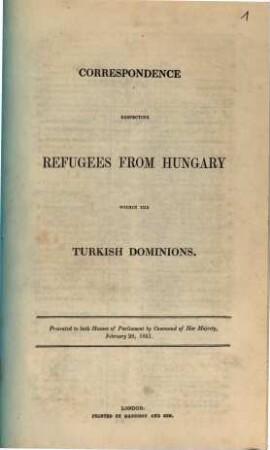 Correspondence respecting refugees from Hungary within the turkish dominions : presented to both Houses of Parliament by command of her Majesty, February 28, 1851