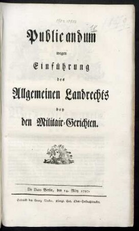Publicandum wegen Einführung des Allgemeinen Landrechts bey den Militair-Gerichten : De Dato Berlin, den 14. März 1797.