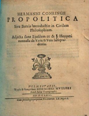 Hermanni Conringii Propolitica Sive Brevis Introductio in Civilem Philosophiam : Adjecta sunt Ejusdem ut & J. Hopperi nonnulla de Varia & Vera Iurisprudentia