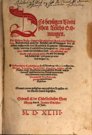 DEs heyligen Roemischen Reichs Ordnungen : Die Gülden Bulla sampt aller gehaltner Reichstaeg Abschieden. Besonderlich auch die Artickel vnd Ordnungen so je zu zeiten auffgericht das Keyserlich Regiment Chammergericht vnd den Landtfriden belangend etc. Jetzt auffs new ... alle zusamen getruckt vnd an tag geben ... Erklerung des Landtfridens so zu Nürnberg im[m] 1522. auffgericht. Sampt Roemischer Keyserlicher Maiestatt Missiue an alle Fürsten vnnd Oberkeyten eyns jeglichen Kreyß ... Sampt eynem gnugsam anzeyglichen Register ...