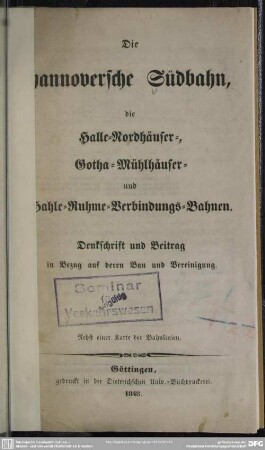 Die hannoversche Südbahn, die Halle-Nordhäuser-, Gotha-Mühlhauser- und Halle-Ruhme-Verbindungs-Bahnen : Denkschrift und Beitrag in Bezug auf deren Bau und Vereinigung; nebst 1 Kt. der Bahnlinien