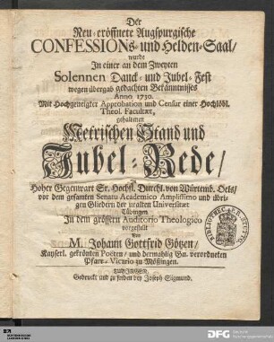Der Neu-eröffnete Augspurgische Confessions- und Helden-Saal/ wurde Jn einer an dem Zweyten Solennen Danck- und Jubel-Fest wegen übergab gedachten Bekänntnisses Anno 1730. Mit ... Approbation und Censur einer ... Theol. Facultæt, gehaltenen Metrischen Stand und Jubel-Rede/ ... vorgestellt
