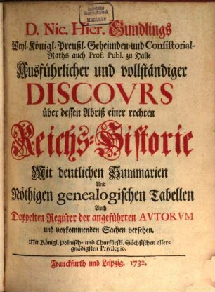 D. Nic. Hier. Gundlings Weyl. Königl. Preußl. Geheimden- und Consistorial-Raths auch Prof. Publ. zu Halle Ausführlicher und vollständiger Discovrs über dessen Abriß einer rechten Reichs-Historie : Mit deutlichen Summarien und Nöthigen genealogischen Tabellen Auch Doppelten Register der angeführten Autorum und vorkommenden Sachen versehen