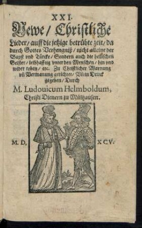 XXI.|| Newe, Christliche || Lieder, auf die jetzige betruebte zeit, da || durch Gottes Verhengniß, nicht alleine der || Bapst vnd Tuercke, Sondern auch die hellischen || Geister, leibhafftig vnter den Menschen, hin vnd || wider toben, etc. Zu Christlicher Warnung || vñ Vermanung gerichtet, Vñ in Druck || gegeben, Durch || M. Ludouicum Helmboldum,|| Christi Dienern zu Muelhausen.||