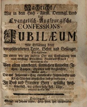 Nachricht, Wie in dem Hoch-Fürstl. Oettings. Land Das Evangelisch-Augspurgische Confessions-Jubilaeum Mit Erklärung derer vorgeschriebenen Texte, Gebet und Gesänger Durchgehends, An einem wie am andern Ort mit Enthaltung von allen wercktägl. Geschäfften ... In Buß und Glauben Gott-gefällig hoch-feyerlich, wie andere hohe Fest-Täge, celebriret werden solle