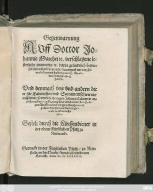 Gegenwarnung || Avff Doctor Jo=||hannis Matthei #[et]c. verschlagene le=||sterliche warung/ #[et]c. darin gründtlich bewie=||sen vnd außgeführt wirdt/ das er noch wie vor/ sei=||ner bekantnuß halben vom H.Abend=||mal vnauffrichtig || handle.|| Vnd demnach vns ... die || er für Caluinisten ... || außschreit ... || vnrecht || thue.|| Gestelt durch die Kirchendiener in || der obern Fürstlichen Pfaltz zu || Newmarckt.||