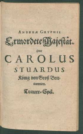 Andreae Gryphii Ermordete Majestät. Oder Carolus Stuardus König von Groß Brittannien. Trauer-Spil. : Trauer-Spil