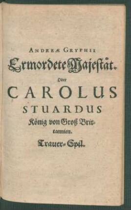 Andreae Gryphii Ermordete Majestät. Oder Carolus Stuardus König von Groß Brittannien. Trauer-Spil. : Trauer-Spil