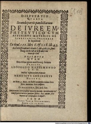 Disputatio Quarta Secundae partis pandectarum De Iure Emphyteutico Cum Affinibus Materiis De Libellaria, Precaria & superficie : ... Quam ... Praeside Leopoldo Hakelmanno I.U.D. Publice disputandam proponit Henricus Lersnerus Hessus ...