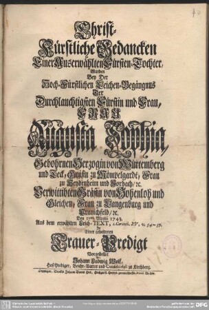 Christ-Fürstliche Gedancken Einer Auserwählten Fürsten-Tochter, Wurden Bey Der ... Leichen-Begängnus Der ... Frau Augusta Sophia, Gebohrnen Herzogin von Würtemberg und Teck, ... Den 17ten Martii 1743. ... In Einer gehaltenen Trauer-Predigt Vorgestellet