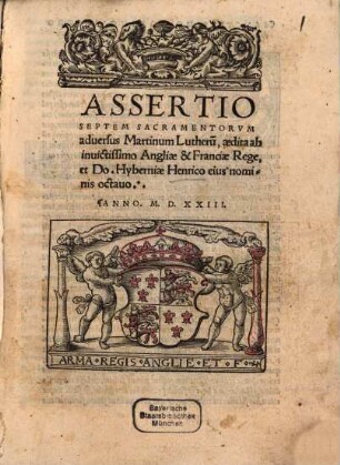 Assertio Septem Sacramentorvm aduersus Martinum Lutheru[m] : aedita ab inuictissimo Angliae & Franciae Rege, et Do. Hyberniae Henrico eius nominis octauo