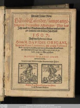 Alt vnd Newer Röm: SchreibCalender/ sampt angehengtem Prognostico Astrologico/ Vber das Jahr nach der Gnadenreichen Geburt vnsers einigen Heilandes vnd Erlösers Jesu Christi 1607. Auß den Ephemeridibus Herrn M. Davidis Origani, darin der Motus Luminarium, wie er von Tychone à Brahe corrigiret, begriffen/ vnd bald in öffentlichen Druck komen sol/ ...