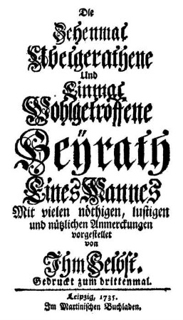 Die Zehenmal Ubelgerathene Und Einmal Wohlgetroffene Heyrath eines Mannes : Mit vielen nöthigen, lustigen und nützlichen Anmerckungen vorgestellet von Ihm selbst