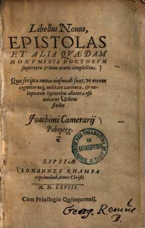 Libellus novus, epistolas et alia quaedam monumenta doctorum superioris et +& huius aetatis complectens : quae scripta omnia eiusmodi sunt, ut eorum cognitio neque utilitate caritura, & voluptatem legentibus allatura esse videatur