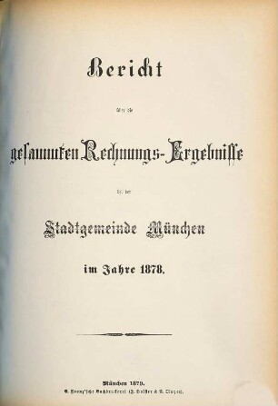 Bericht über die gesammten Rechnungs-Ergebnisse der kgl. Haupt- und Residenzstadt München im Jahre .... 1878 (1879)