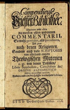 Compendieuse Priester-Bibliothec : Worinnen nicht allein die meisten, alten und neuen Commentarii, So wohl generales als specialiores, Und zwar nach denen Religionen, Sondern auch viele Scriptores von allerhand eintzeln Theologischen Materien e. gr. von denen Postillen, Libris Symbolicis, Catechismis &c. Ordine Alphabetico richtig recensiret werden