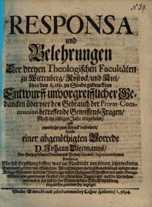 Responsa und Belehrung der dreyen theol. Facultäten zu Wittenberg, Rostock und Kiel über den Ao. 1681. zu Stadt gedruckten Entwurff unvorgreifflicher Gedancken über vier den Gebrauch der Privatcommunion betreffende Gewissensfragen ...