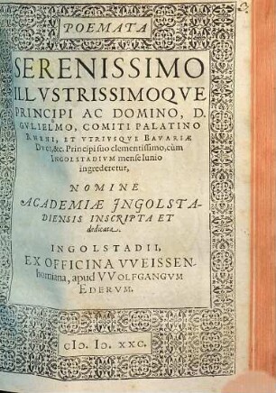 Poemata Serenissimo Illustrissimoque Principi Ac Domino, D. Gulielmo, Comiti Palatino Rheni, Et Utriusquqe Bavarie Duci, &c. ... cùm Ingolstadium mense Augusto ingrederetur, Nomine Academiae Ingolstadiensis Inscripta Et dedicata