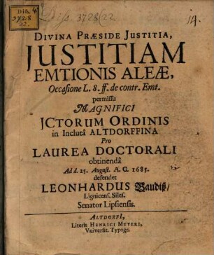 Divina Praeside Iustitia, Iustitiam Emtionis Aleae, Occasione L. 8. ff. de contr. Emt. ... in Incluta Altdorffina Pro Laurea Doctorali obtinenda Ad d. 25. August. A.C. 1685. defendet Leonhardus Baudiß, Lignicens. Siles. Senator Lipsiensis