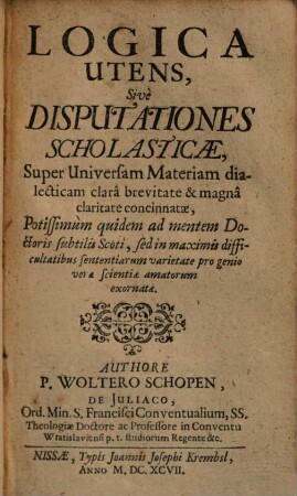 Logica utens : sive disputationes scholasticae, super universam materiam dialecticam clara brevitate & magna claritate concinnatae ...
