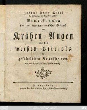 Johann Peter Wiels der Weltweisheit und Arzneykunst Doctors Bemerkungen über den innerlichen nützlichen Gebrauch der Krähen-Augen und des weißen Vitriols in Krankheiten : Aus dem Lateinischen ins Deutsche übersetzt.