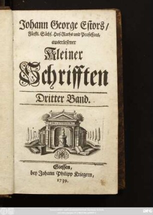 Bd. 3: D. Johann Georg Estor, Hoch-Fürstl. Hessischen Raths und Profess. Jur. Ordin. auff der Universität Giessen. Auserlesene Kleine Schrifften