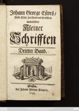 Bd. 3: D. Johann Georg Estor, Hoch-Fürstl. Hessischen Raths und Profess. Jur. Ordin. auff der Universität Giessen. Auserlesene Kleine Schrifften