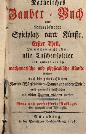 Natürliches Zauber-Buch, oder Neueröfneter Spielplatz rarer Künste, Erster Theil. In welchem nicht allein alle Taschenspieler und andere curiöse mathematische und physicalische Künste sondern auch die gebräuchlichen Karten- Würfel- Billard- Damen und andere Spiele aufs genaueste beschrieben mit vielen Figuren erläutert werden