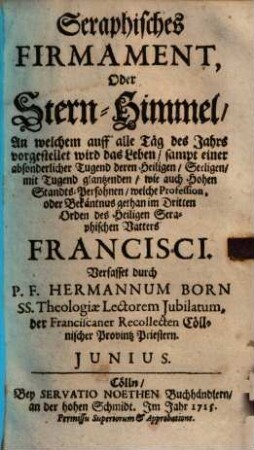 Seraphisches Firmament, Oder Stern-Himmel, An welchem auf alle Täg des Jahrs vorgestellet wird das Leben : sampt einer absonderlicher Tugend deren Heiligen, Seeligen, mit Tugend glantzenden, wie auch Hohen Standts-Persohnen, welche Profession, oder Bekäntnus gethan im Dritten Orden des Heiligen Seraphischen Vatters Francisci, Junius