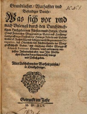 Grundtlicher Warhaffter und Bestendiger Bericht: Was sich vor und nach Unlangst durch den Herrn Ernest Friderichen Maggraven zu Baden ... fürgenommen Occupation, deß Obertheils deß Fürstenthumbs der Marggraffeschafft Baden mit einzihung etlicher Marggraff Eduardi Fortunati Dienern ... verloffen u.s.w.