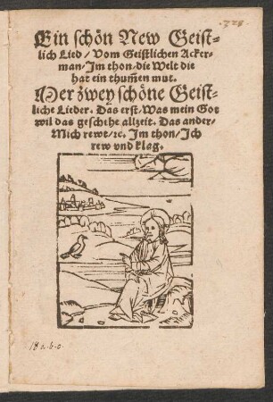 Ein schœn New Geist=||lich Lied/ Vom Geistlichen Acker=||man/ Jm thon/ die Welt die || hat ein thũmen mut.|| Mer zwey schœne Geist=||liche Lieder. Das erst/ Was mein Got || wil das geschehe allzeit. Das ander/|| Mich rewt/ [et]c. Jm thon/ Jch || rew vnd klag.||