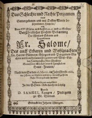 Das Schlechte und Rechte Pergamen eines Gottergebenen und mit Dessem Worte beschriebenen Hertzens/ aus Dem XXV. Psalm ... : Bey Christlicher Leichen-Bestattung Der ... Fr. Salome/ Des ... Hn. Hanns Güttners/ Bürgers und Pargamen-Machers/ und des Ehrsamen Pergamen- und Weiß-Gärber HandwercksOber-Meisters/ Gewesenen Ehelichen und Hertzlieben Haus-Frauen/ Nach dem Sie den 26. Martii, im Jahr Christi 1661. im Herren verschieden/ und den 31. darauff zu ihrem Ruhe-Bette gebracht worden/