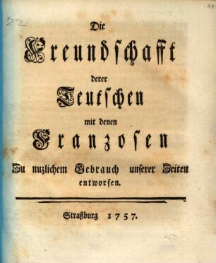 Die Freundschafft derer Teutschen mit denen Franzosen : Zu nuzlichem Gebrauch unserer Zeiten entworfen