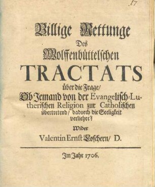 Billige Rettunge des Wolffenbüttelschen Tractats über die Frage, ob Jemand von der evangelisch-lutherischen Religion zur catholischen übertretend,dadurch die Seligkeit verliehre : wider Valentin Ernst Loschern. [Erm. Verf. Johann Philipp Odelem]