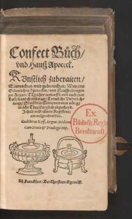Confect B°uch/|| vnd Hauß Apoteck.|| KVnstlich zuberaiten/|| Einmachen/ vnd gebrauchen/ Wes inn || Ordenlichen Apotecken/ vnd Haußhaltungen || zur Artznei/ Tæglicher notturfft/ vnd auch zum || Lust/ dienlich vnd nutz/ Trewliche Vnderrich=||tung ... || in acht Theyl kürtzlich abgetheylt.|| Jnhalt volkõmnen Registers/|| ... Gualtherus Ryff, Argent.Medicus.||