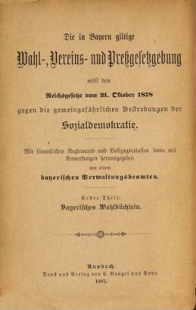 Bayerisches Wahlbüchlein enthaltend die gesetzlichen Bestimmungen für die Wahlen zum Deutschen Reichstage, sowie zum Bayerischen Landtage, ferner zum Landrathe und Distriktsrathe sowie zur Gemeinde- und Kirchenvertretung : mit allen Reglements und Vollzugserlassen sowie mit Anmerkungen