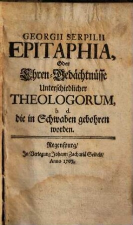 Georgii Serpilii Epitaphia, Oder Ehren-Gedächtnüsse Unterschiedlicher Theologorum, b.d. die in Schwaben gebohren worden
