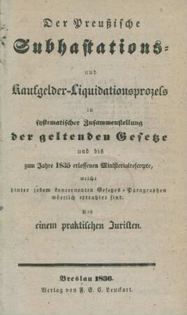 Der Preußische Subhastations- und Kaufgelder-Liquidationsprozess : in systematischer Zusammenstellung der geltenden Gesetze und bis zum Jahre 1835 erlassenen Ministerialrescripte, welche hinter jedem koncernenten Gesetzes-Paragraphen wörtlich extrahirt sind
