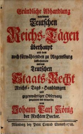 Gründliche Abhandlung von denen Teutschen Reichs-Tägen überhaupt und dem noch fürwährenden zu Regensburg insbesondere aus dem Teutschen Staats-Recht Reichs-Tags-Handlungen und gegenwärtiger Observanz