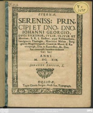 Strenae. Sereniss: Principi Et Dno. Dno. Johanni Georgio, Duci Saxoniae, Iuliae, Cliviae Et Montium, S.R.I. Electori, atque Archimarschallo, Landgravio Thuringiae, Marchioni Misniae, Burggravio Magdeburgensi, Comiti de Marca & Ravensperk, Dno. in Ravenstein, &c. Dno. suo clementiss.