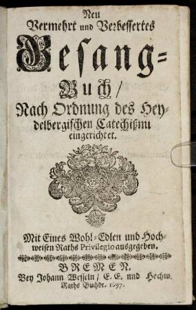 Neu Vermehrt und Verbessertes Gesang-Buch/ Nach Ordnung des Heydelbergischen Catechismi eingerichtet
