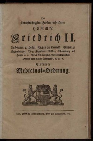 Des Durchlauchtigsten Fürsten und Herrn Herrn Friedrich II. Landgrafen zu Hessen, Fürsten zu Hersfeld, Grafen zu Catzenelnbogen, Dietz, Ziegenhain, Nidda, Schaumburg und Hanau [et]c. [et]c. Ritter des Königlich-Grosbrittannischen Ordens vom blauen Hosenbande, [et]c. [et]c. [et]c. Erneuerte Medicinal-Ordnung