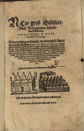New groß Distillier-Buch, Wolgegründter Künstlicher Distillation Gvaltheri H. Ryff, Medici, & Chirurgi : Vnderweisung vnd bericht, die fürnembste Distillierte Wasser, Kostliche Aquas uitae ... ; Mit ordentlichen vnd vollkommenen Registern