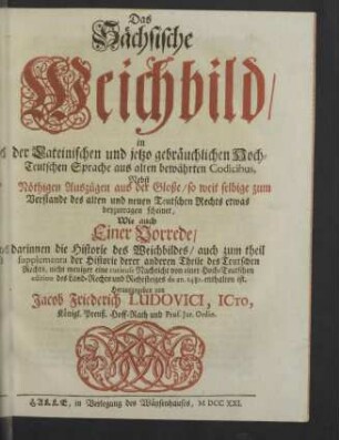 Das sächsische Weichbild : in der lateinischen und jetzo gebräuchlichen hoch-teutschen Sprache aus alten bewährten Codicibus nebst nöthigen Auszügen aus der Gloße ... wie auch einer Vorrede, darinnen die Historie des Weichbildes ... enthalten ist
