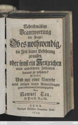 Schriftmäßige Beantwortung der Frage: Ob es nothwendig, die Zeit seiner Bekehrung zu wissen, oder sonst ein Kenzeichen eines unbekehrten Zustandes daraus zu nehmen?