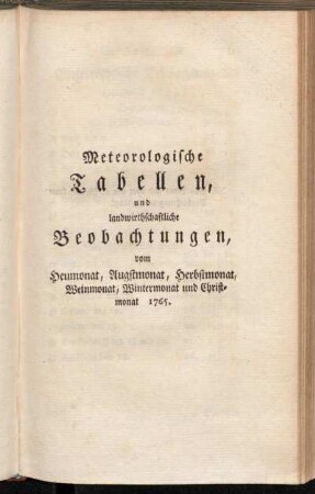 Meteorologische Tabellen, und landwirthschaftliche Beobachtungen, vom Heumonat, Augstmonat, Herbstmonat, Weinmonat, Wintermonat und Christmonat 1765
